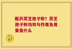 医药灵芝孢子粉？灵芝孢子粉功效与作用及用量是什么