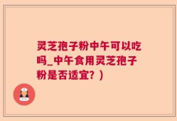 灵芝孢子粉中午可以吃吗_中午食用灵芝孢子粉是否适宜？)