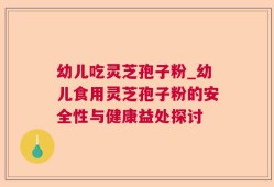 幼儿吃灵芝孢子粉_幼儿食用灵芝孢子粉的安全性与健康益处探讨