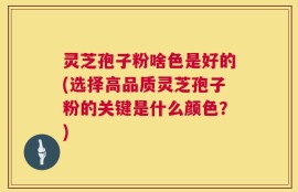 灵芝孢子粉啥色是好的(选择高品质灵芝孢子粉的关键是什么颜色？)