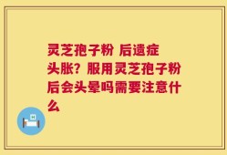 灵芝孢子粉 后遗症 头胀？服用灵芝孢子粉后会头晕吗需要注意什么