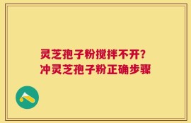 灵芝孢子粉搅拌不开？冲灵芝孢子粉正确步骤