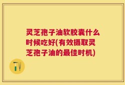灵芝孢子油软胶囊什么时候吃好(有效摄取灵芝孢子油的最佳时机)