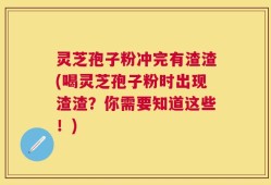 灵芝孢子粉冲完有渣渣(喝灵芝孢子粉时出现渣渣？你需要知道这些！)