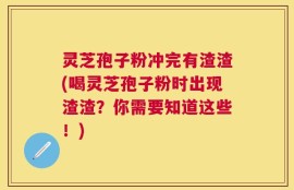 灵芝孢子粉冲完有渣渣(喝灵芝孢子粉时出现渣渣？你需要知道这些！)