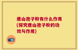 唐山孢子粉有什么作用(探究唐山孢子粉的功效与作用)