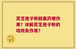 灵芝孢子粉胶囊药理作用？详解灵芝孢子粉的功效及作用？