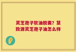 灵芝孢子软油胶囊？慧致源灵芝孢子油怎么样