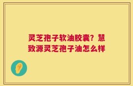 灵芝孢子软油胶囊？慧致源灵芝孢子油怎么样