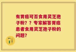 有胃癌可否食用灵芝孢子粉？？专家解答胃癌患者食用灵芝孢子粉的问题？