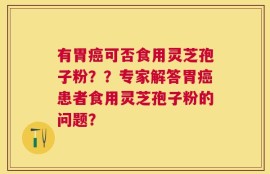 有胃癌可否食用灵芝孢子粉？？专家解答胃癌患者食用灵芝孢子粉的问题？
