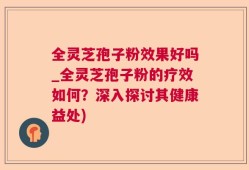 全灵芝孢子粉效果好吗_全灵芝孢子粉的疗效如何？深入探讨其健康益处)