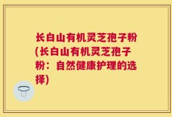 长白山有机灵芝孢子粉(长白山有机灵芝孢子粉：自然健康护理的选择)