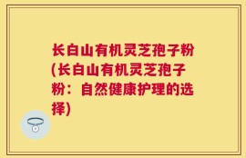 长白山有机灵芝孢子粉(长白山有机灵芝孢子粉：自然健康护理的选择)