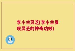 李小兰灵芝(李小兰发现灵芝的神奇功效)