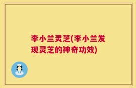 李小兰灵芝(李小兰发现灵芝的神奇功效)