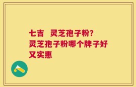 七吉  灵芝孢子粉？灵芝孢子粉哪个牌子好又实惠