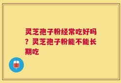 灵芝孢子粉经常吃好吗？灵芝孢子粉能不能长期吃
