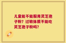 儿童能不能服用灵芝孢子粉？过敏体质不能吃灵芝孢子粉吗？