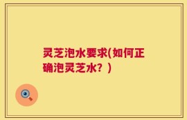 灵芝泡水要求(如何正确泡灵芝水？)