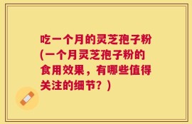 吃一个月的灵芝孢子粉(一个月灵芝孢子粉的食用效果，有哪些值得关注的细节？)