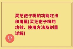 灵芝孢子粉的功能吃法和用量(灵芝孢子粉的功效、使用方法及剂量详解)