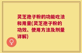 灵芝孢子粉的功能吃法和用量(灵芝孢子粉的功效、使用方法及剂量详解)