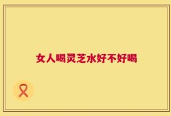 女人喝灵芝水好不好喝