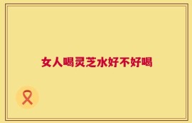 女人喝灵芝水好不好喝