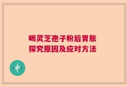 喝灵芝孢子粉后胃胀 探究原因及应对方法