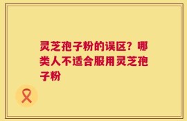 灵芝孢子粉的误区？哪类人不适合服用灵芝孢子粉