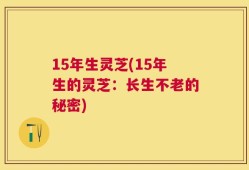 15年生灵芝(15年生的灵芝：长生不老的秘密)