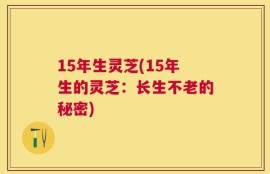 15年生灵芝(15年生的灵芝：长生不老的秘密)