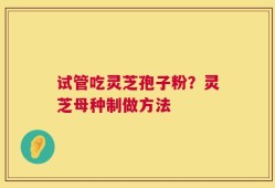 试管吃灵芝孢子粉？灵芝母种制做方法