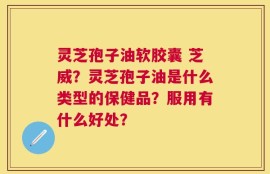 灵芝孢子油软胶囊 芝威？灵芝孢子油是什么类型的保健品？服用有什么好处？