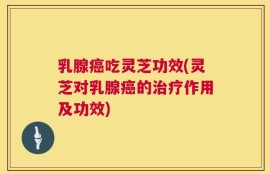 乳腺癌吃灵芝功效(灵芝对乳腺癌的治疗作用及功效)