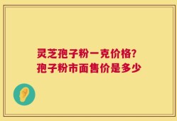 灵芝孢子粉一克价格？孢子粉市面售价是多少