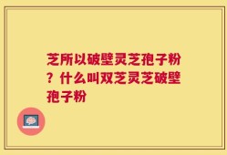 芝所以破壁灵芝孢子粉？什么叫双芝灵芝破壁孢子粉