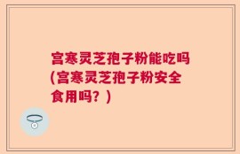 宫寒灵芝孢子粉能吃吗(宫寒灵芝孢子粉安全食用吗？)