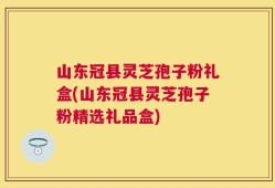 山东冠县灵芝孢子粉礼盒(山东冠县灵芝孢子粉精选礼品盒)