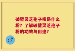 破壁灵芝孢子粉是什么粉？了解破壁灵芝孢子粉的功效与用途？