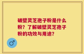破壁灵芝孢子粉是什么粉？了解破壁灵芝孢子粉的功效与用途？
