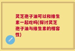 灵芝孢子油可以和维生素一起吃吗(探讨灵芝孢子油与维生素的相容性)