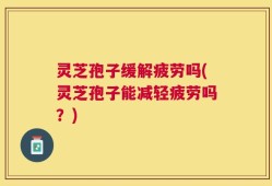 灵芝孢子缓解疲劳吗(灵芝孢子能减轻疲劳吗？)