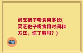 灵芝孢子粉食用多长(灵芝孢子粉食用时间和方法，你了解吗？)