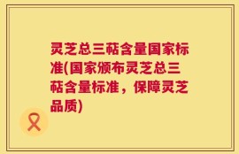 灵芝总三萜含量国家标准(国家颁布灵芝总三萜含量标准，保障灵芝品质)