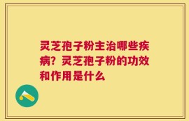 灵芝孢子粉主治哪些疾病？灵芝孢子粉的功效和作用是什么