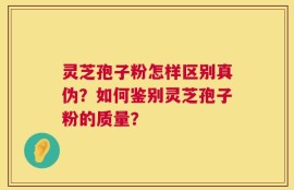 灵芝孢子粉怎样区别真伪？如何鉴别灵芝孢子粉的质量？