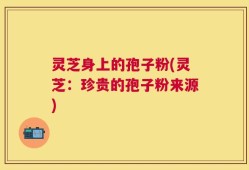 灵芝身上的孢子粉(灵芝：珍贵的孢子粉来源)