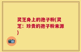 灵芝身上的孢子粉(灵芝：珍贵的孢子粉来源)